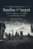 Compliments of Hamilton and Sargent: A Story of Mystery and Tragedy on the Gilded Age Frontier 