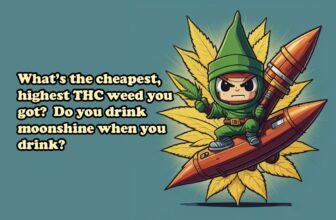 What’s the cheapest, highest THC weed you got? Do you drink moonshine when you drink?