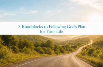 3 Roadblocks to Following God’s Plan for Your Life (and How to Overcome Them)