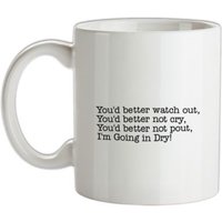 You’d better watch out I’m going in dry… mug.