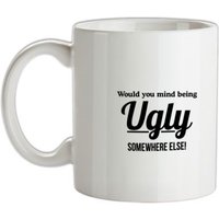 would you mind being ugly somewhere else? mug.