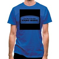 I'm Here For The Gang Bang classic fit.