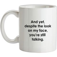 And yet despite the look on my face you're still talking mug.