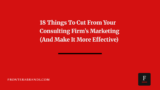 18 Things to Cut From Your Consulting Firm’s Marketing (And Make It More Effective)