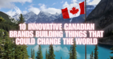 10 Innovative Canadian Brands Building Things That Could Change the World