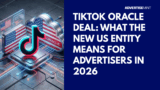 TikTok Oracle Deal: What the New US Entity Means for Advertisers in 2026