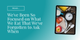 We’ve Been So Focused on What We Eat That We’ve Forgotten to Ask When