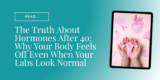 The Truth About Hormones After 40: Why Your Body Feels Off Even When Your Labs Look Normal