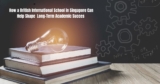 How a British International School in Singapore Can Help Shape Long-Term Academic Succes – TheWackyDuo.com