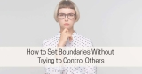 How to Set Boundaries Without Trying to Control Others