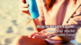 Beach-Ready Glow: How to Prepare Your Skin for Summer Travel