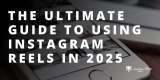 The Ultimate Guide to Using Instagram Reels in 2025