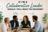 If I’m a Collaborative Leader, Should I Still Make the Decisions?