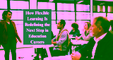 How Flexible Learning Is Redefining the Next Step in Education Careers