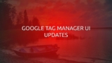Google Tag Manager UI Updates
