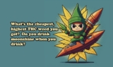 What’s the cheapest, highest THC weed you got? Do you drink moonshine when you drink?