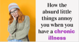 How the absurd little things annoy you when you have a chronic illness