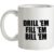 Drill ‘Em Fill ‘Em Bill ‘Em mug.